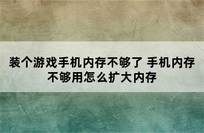 装个游戏手机内存不够了 手机内存不够用怎么扩大内存